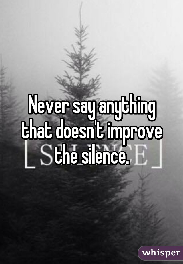 Never say anything that doesn't improve the silence.