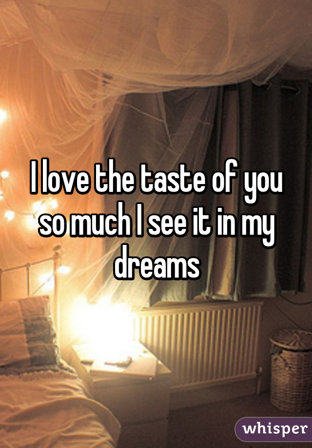 I love the taste of you so much I see it in my dreams