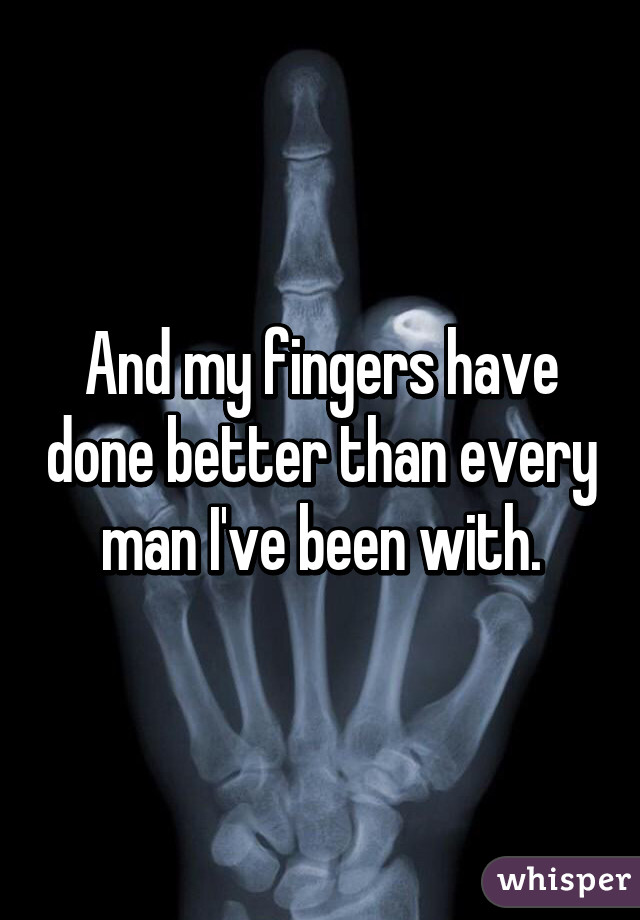 And my fingers have done better than every man I've been with.