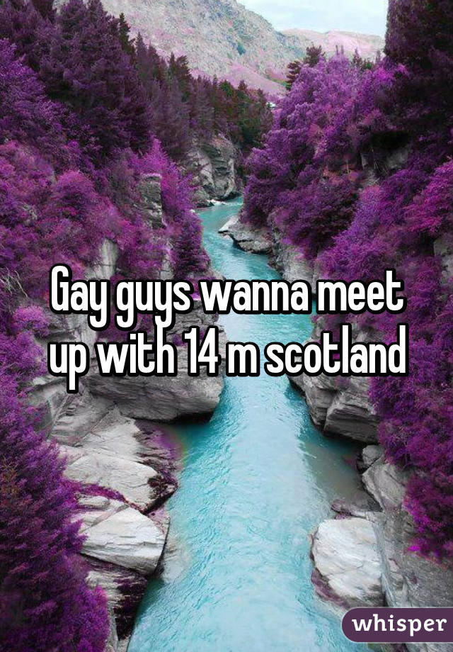 Gay guys wanna meet up with 14 m scotland