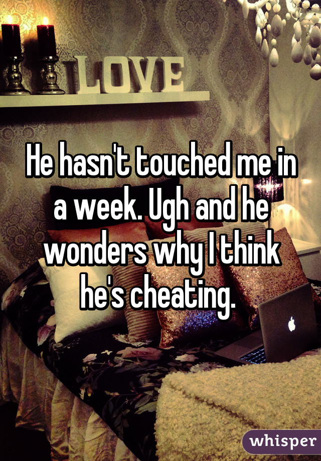 He hasn't touched me in a week. Ugh and he wonders why I think he's cheating. 