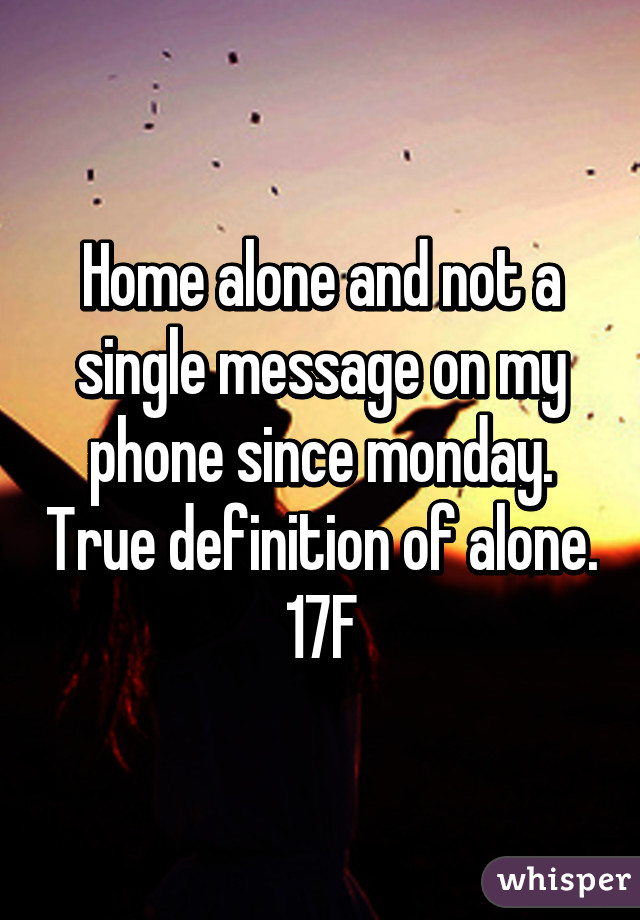 Home alone and not a single message on my phone since monday. True definition of alone. 17F