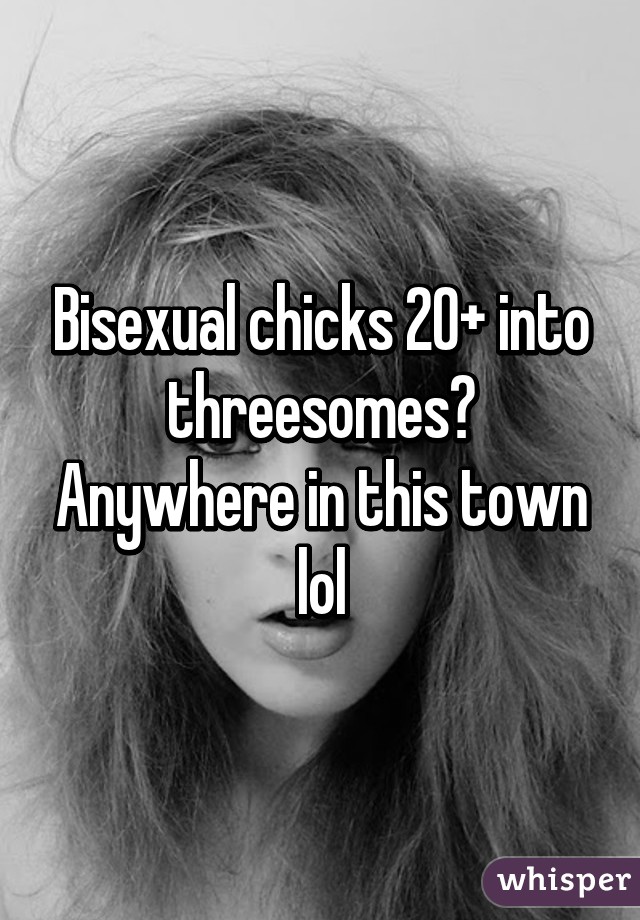 Bisexual chicks 20+ into threesomes? Anywhere in this town lol