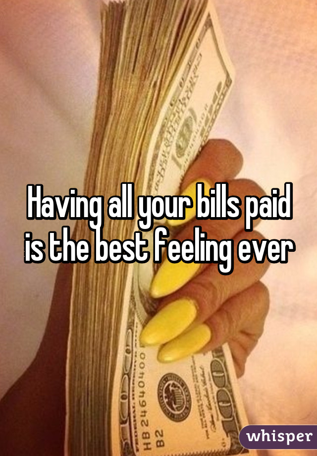 Having all your bills paid is the best feeling ever