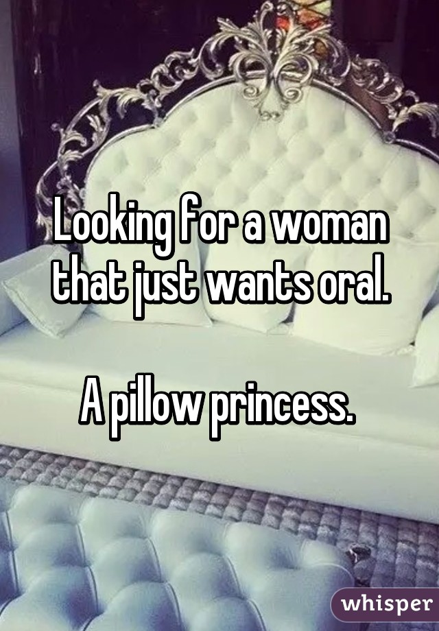 Looking for a woman that just wants oral.

A pillow princess. 