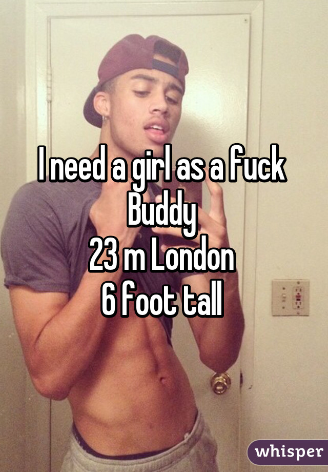 I need a girl as a fuck 
Buddy 
23 m London 
6 foot tall 