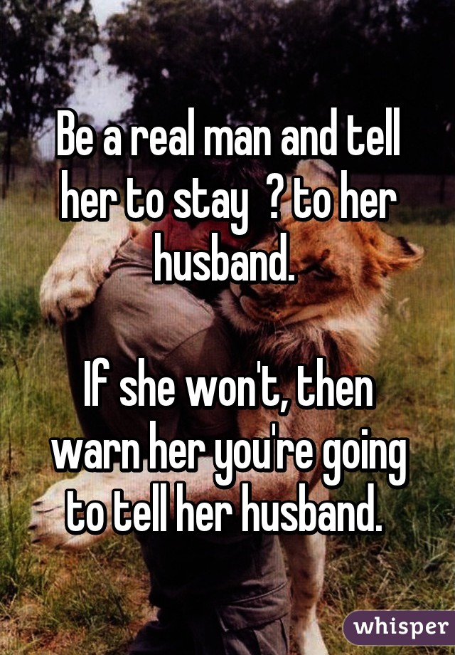 Be a real man and tell her to stay  💯 to her husband. 

If she won't, then warn her you're going to tell her husband. 