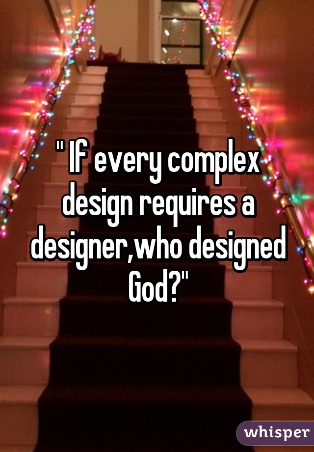 " If every complex design requires a designer,who designed God?"