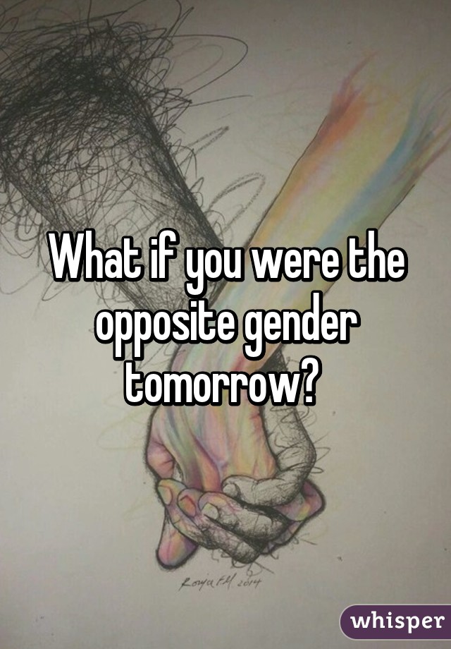 What if you were the opposite gender tomorrow? 