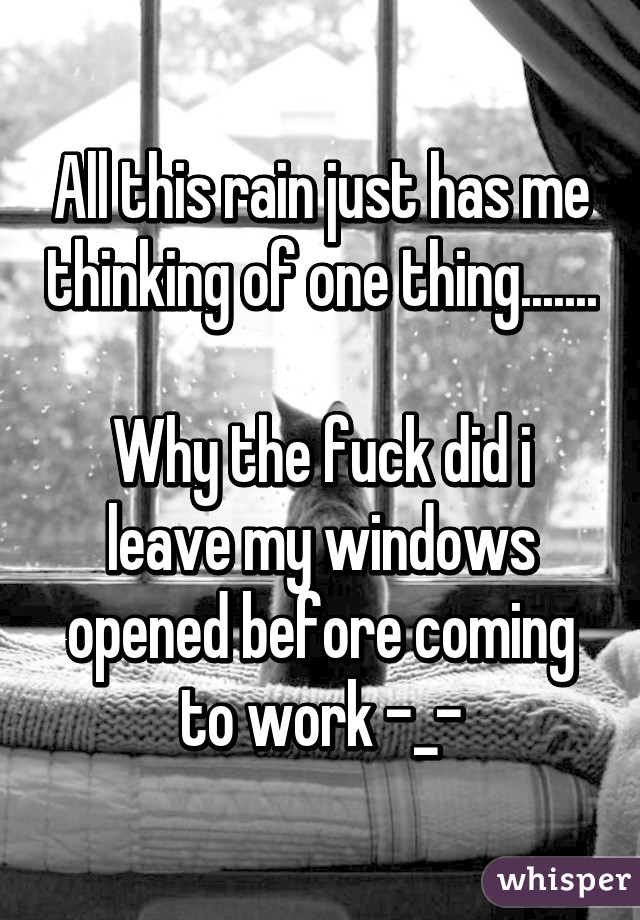 All this rain just has me thinking of one thing.......

Why the fuck did i leave my windows opened before coming to work -_-