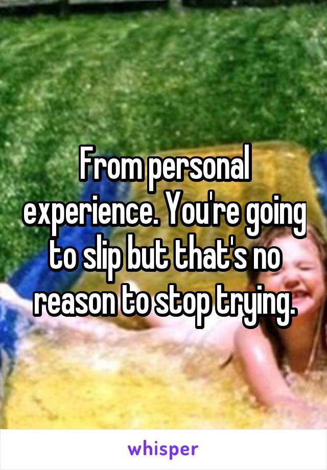 From personal experience. You're going to slip but that's no reason to stop trying.