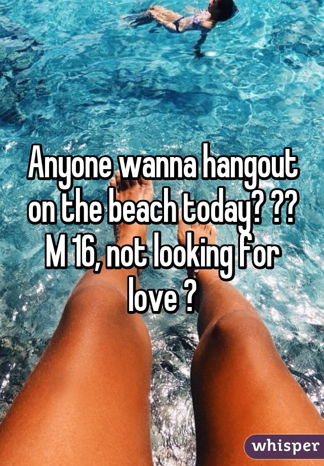 Anyone wanna hangout on the beach today? ☺️
M 16, not looking for love 😂