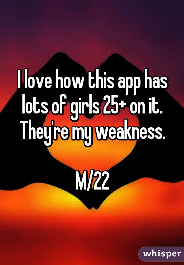 I love how this app has lots of girls 25+ on it. They're my weakness.

M/22