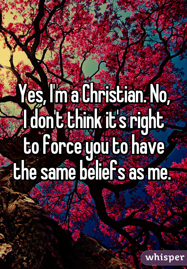 Yes, I'm a Christian. No,
I don't think it's right to force you to have the same beliefs as me. 