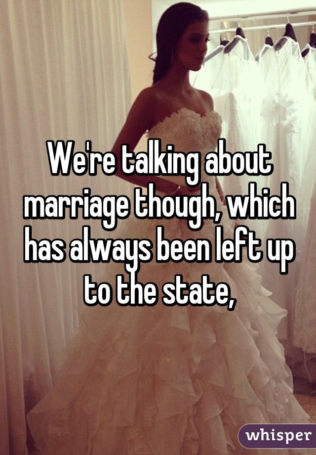 We're talking about marriage though, which has always been left up to the state,