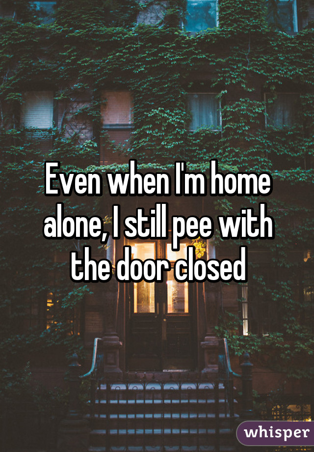 Even when I'm home alone, I still pee with the door closed