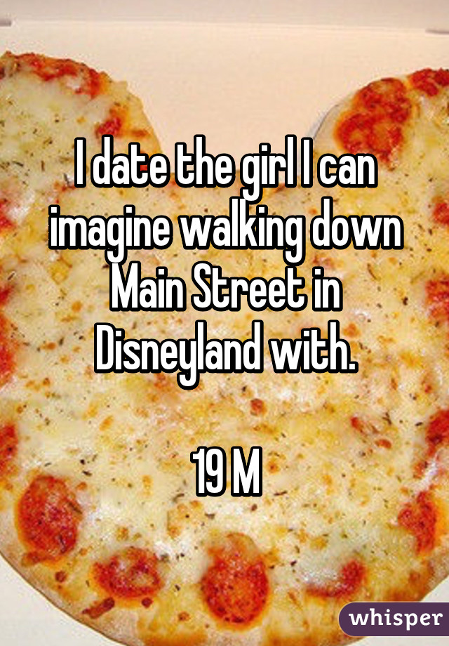 I date the girl I can imagine walking down Main Street in Disneyland with.

19 M