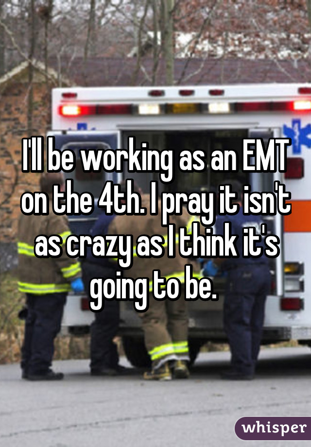 I'll be working as an EMT on the 4th. I pray it isn't as crazy as I think it's going to be. 