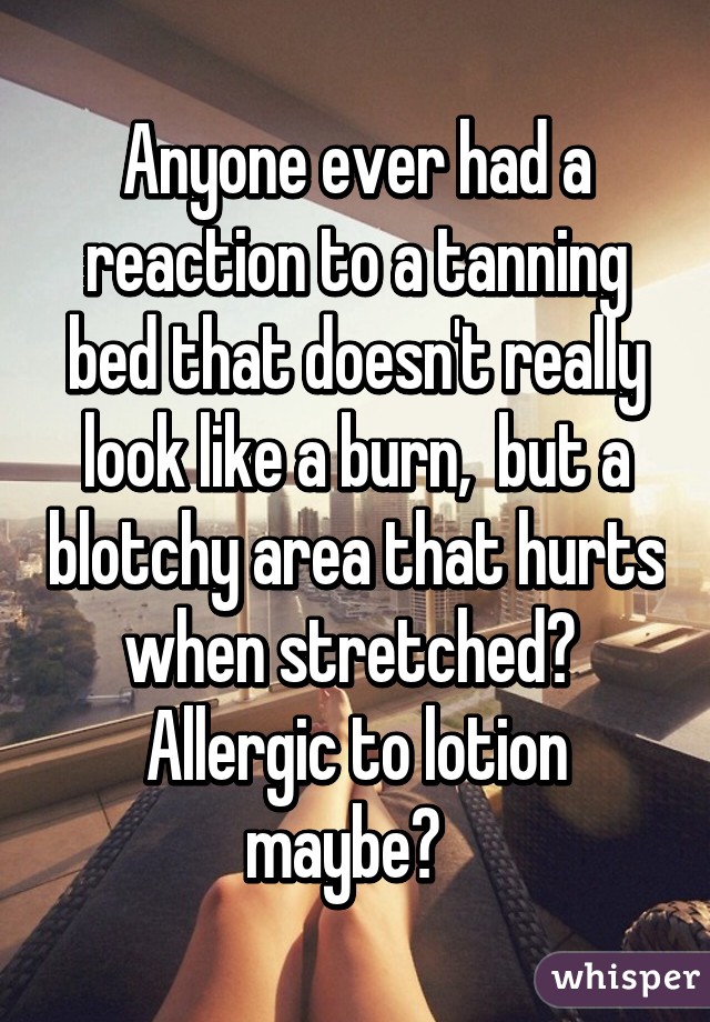 Anyone ever had a reaction to a tanning bed that doesn't really look like a burn,  but a blotchy area that hurts when stretched?  Allergic to lotion maybe?  