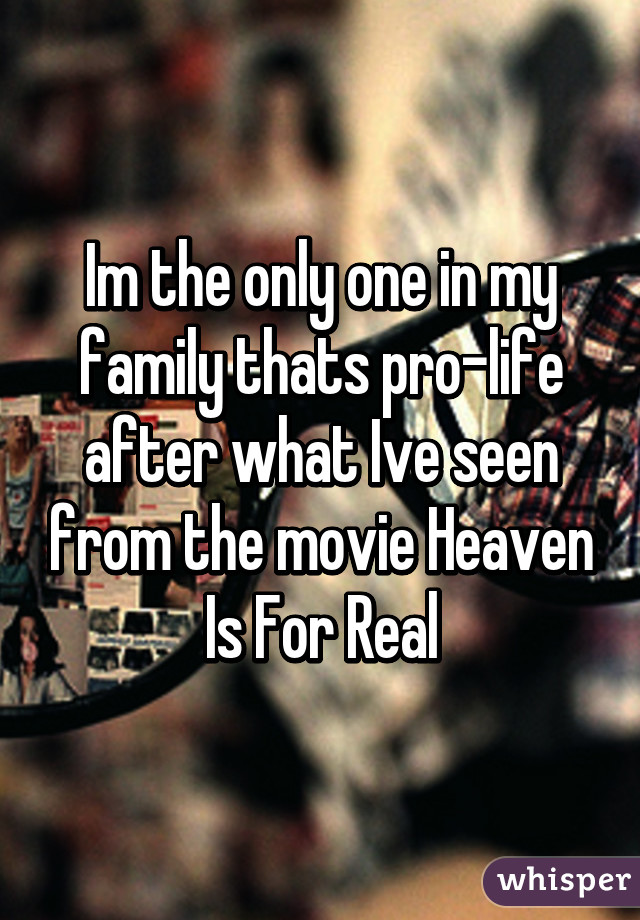 Im the only one in my family thats pro-life after what Ive seen from the movie Heaven Is For Real