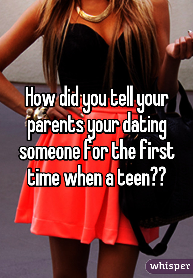 How did you tell your parents your dating someone for the first time when a teen??