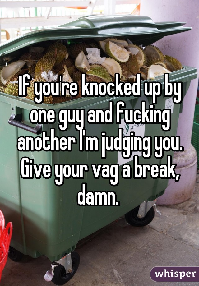 If you're knocked up by one guy and fucking another I'm judging you. Give your vag a break, damn. 