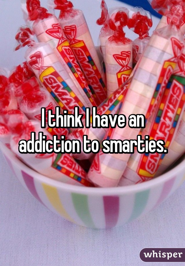 I think I have an addiction to smarties.