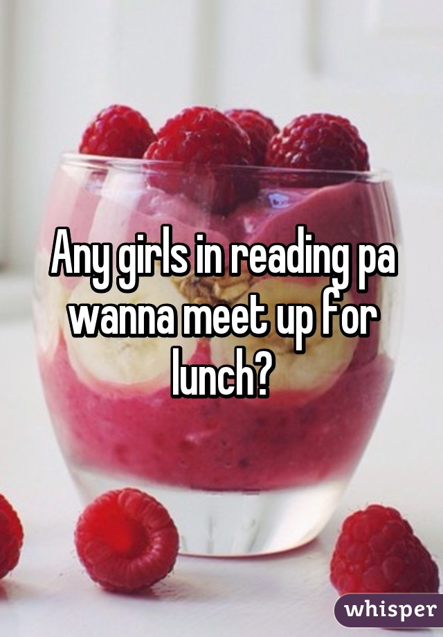 Any girls in reading pa wanna meet up for lunch?