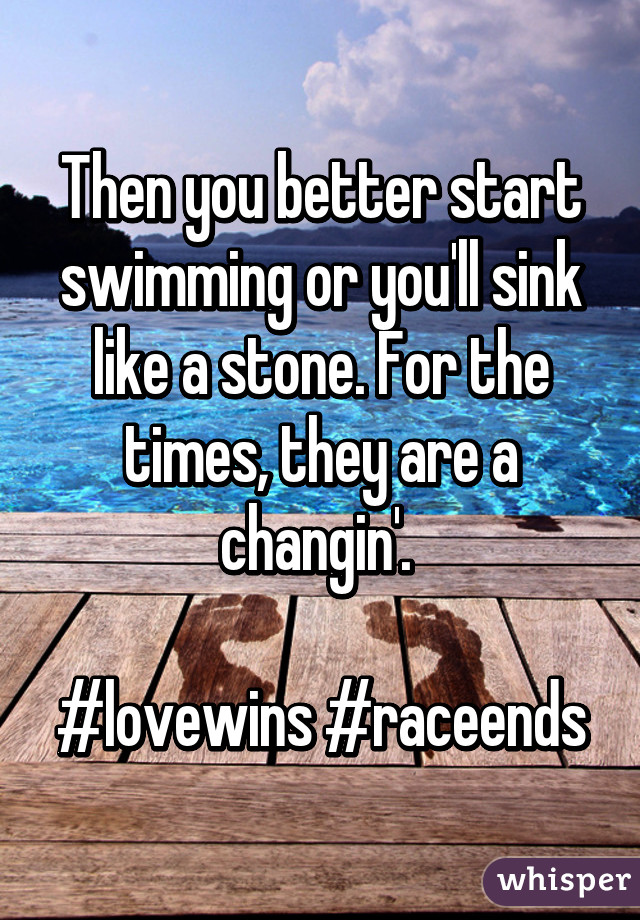 Then you better start swimming or you'll sink like a stone. For the times, they are a changin'. 

#lovewins #raceends