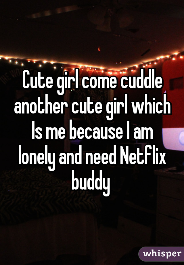 Cute girl come cuddle another cute girl which Is me because I am lonely and need Netflix buddy 