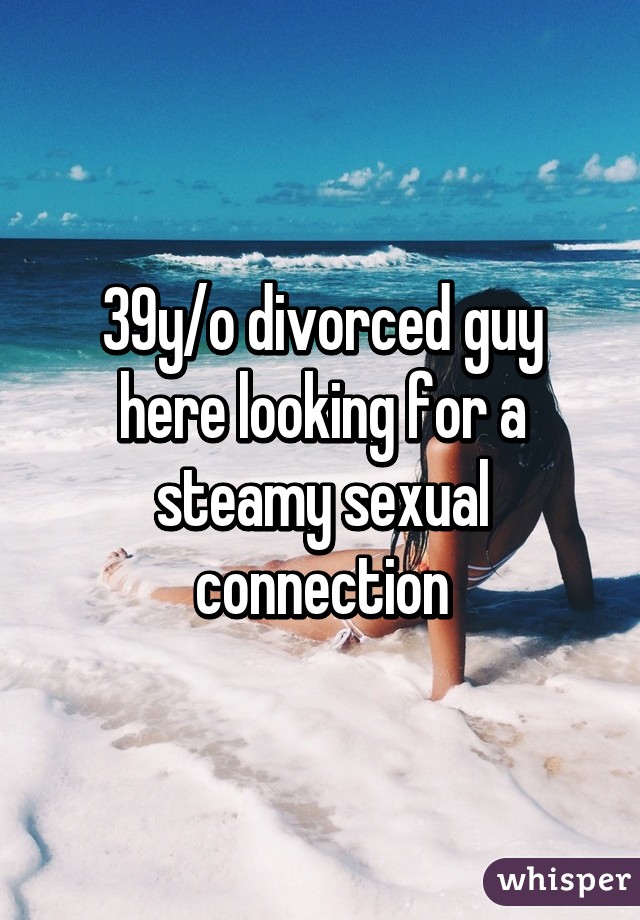 39y/o divorced guy here looking for a steamy sexual connection