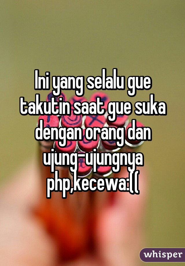 Ini yang selalu gue takutin saat gue suka dengan orang dan ujung-ujungnya php,kecewa:((