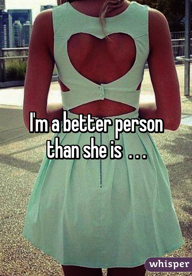 I'm a better person than she is  . . .