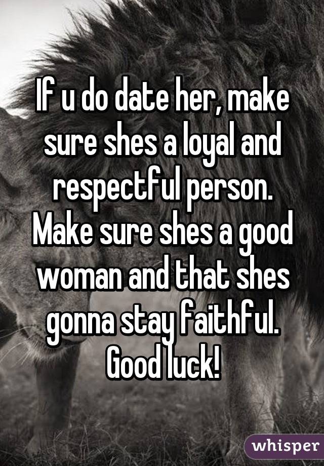 If u do date her, make sure shes a loyal and respectful person. Make sure shes a good woman and that shes gonna stay faithful. Good luck!