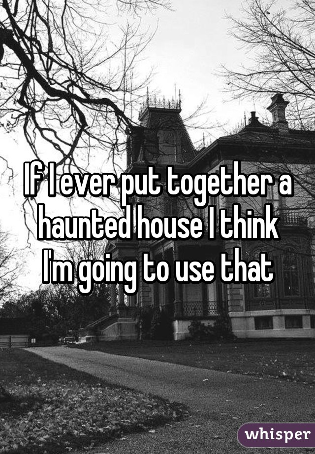 If I ever put together a haunted house I think I'm going to use that