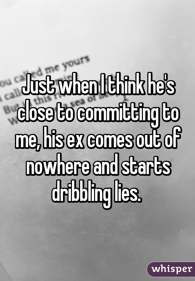 Just when I think he's close to committing to me, his ex comes out of nowhere and starts dribbling lies. 