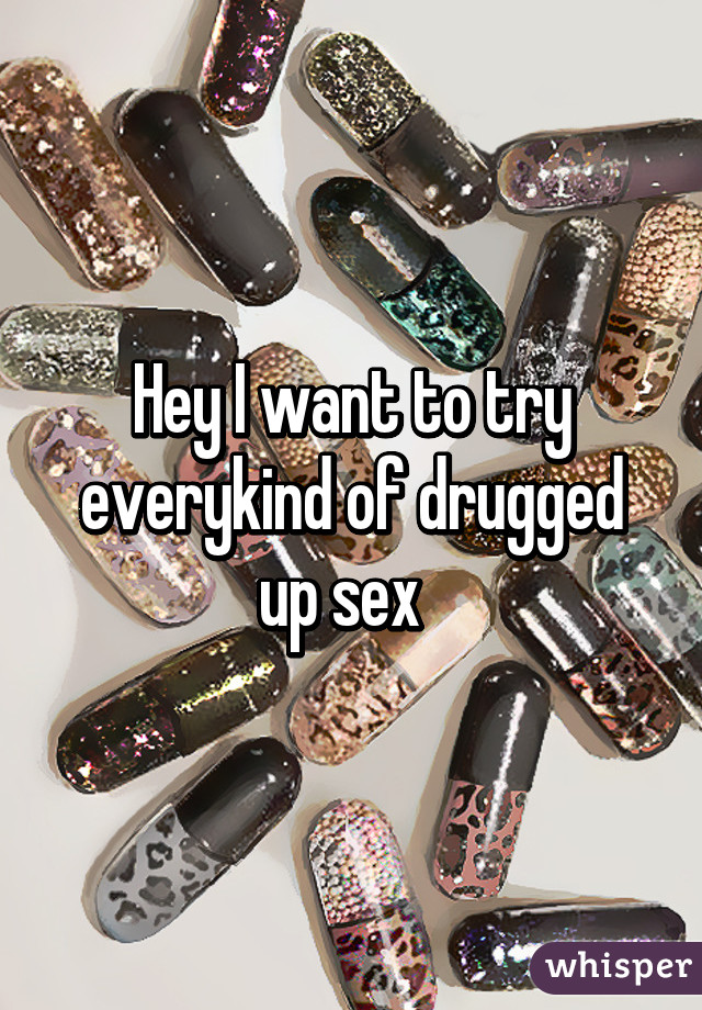 Hey I want to try everykind of drugged up sex  