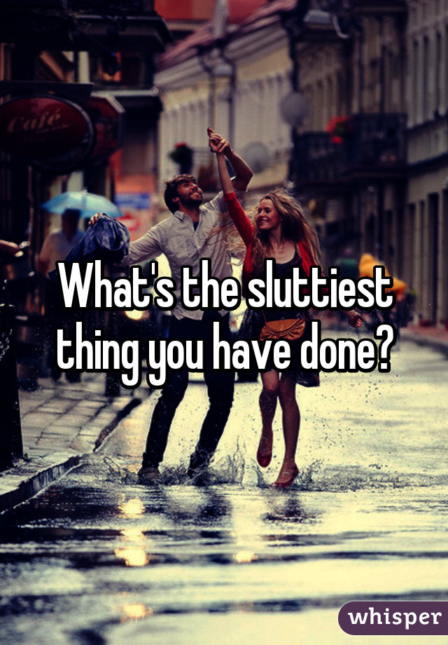 What's the sluttiest thing you have done?