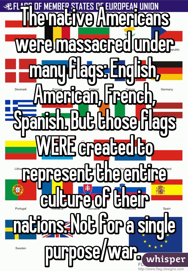 The native Americans were massacred under many flags: English, American, French, Spanish. But those flags WERE created to represent the entire culture of their nations. Not for a single purpose/war. 