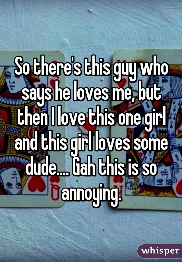 So there's this guy who says he loves me, but then I love this one girl and this girl loves some dude.... Gah this is so annoying.