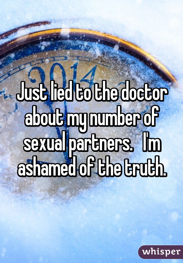 Just lied to the doctor about my number of sexual partners.   I'm ashamed of the truth.