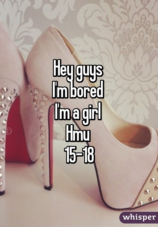 Hey guys 
I'm bored 
I'm a girl 
Hmu 
15-18