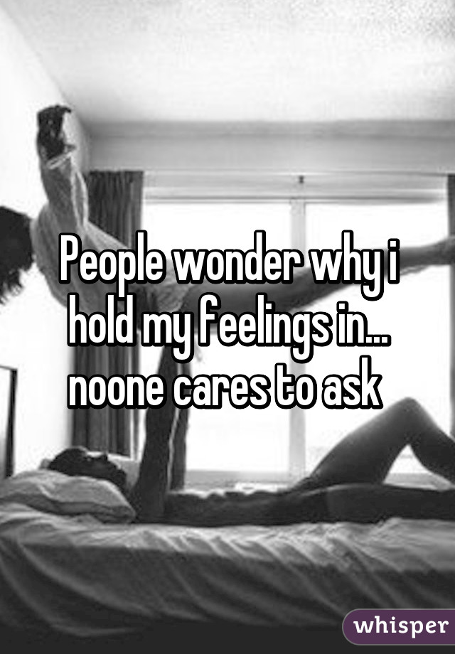 People wonder why i hold my feelings in... noone cares to ask 