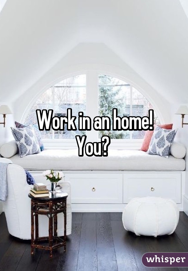 Work in an home!
You? 