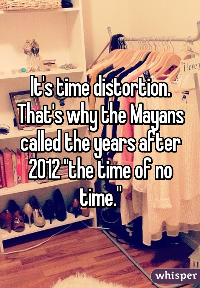 It's time distortion. That's why the Mayans called the years after 2012 "the time of no time."