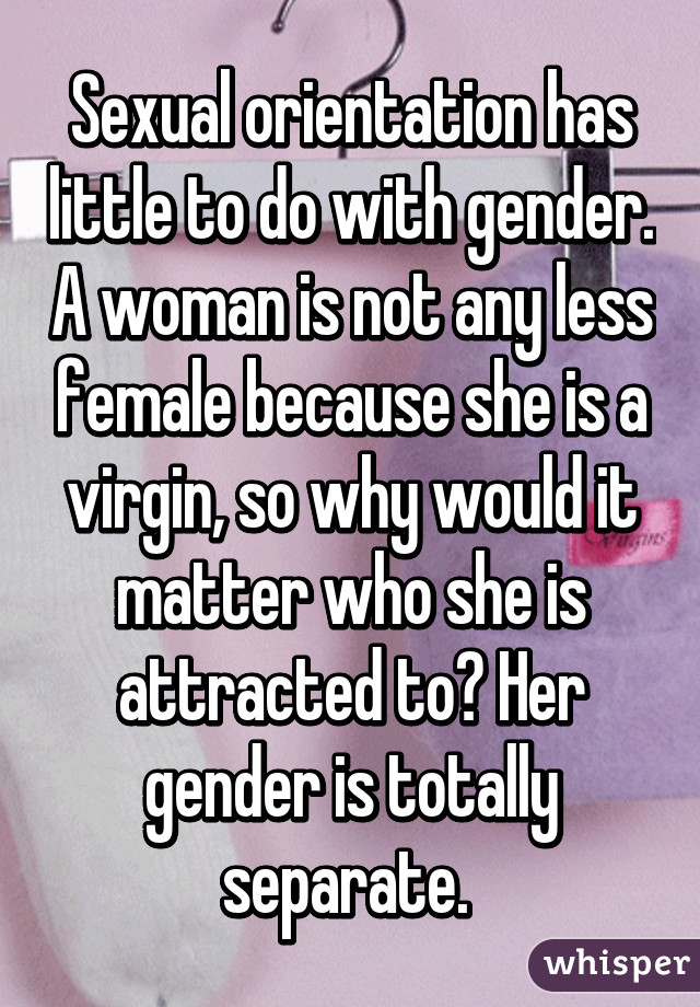 Sexual orientation has little to do with gender. A woman is not any less female because she is a virgin, so why would it matter who she is attracted to? Her gender is totally separate. 