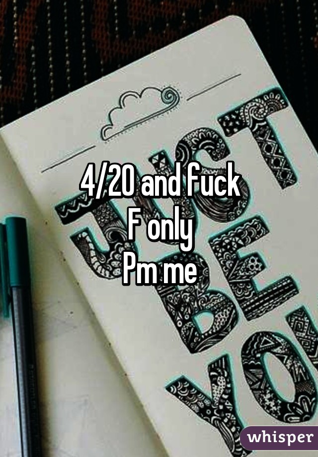 4/20 and fuck
F only
Pm me