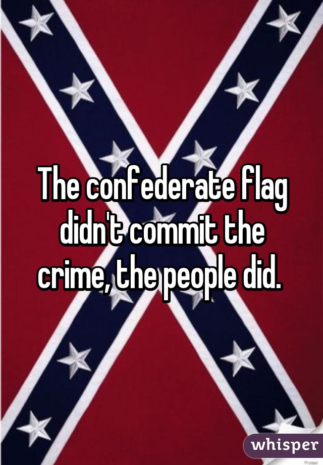 The confederate flag didn't commit the crime, the people did. 