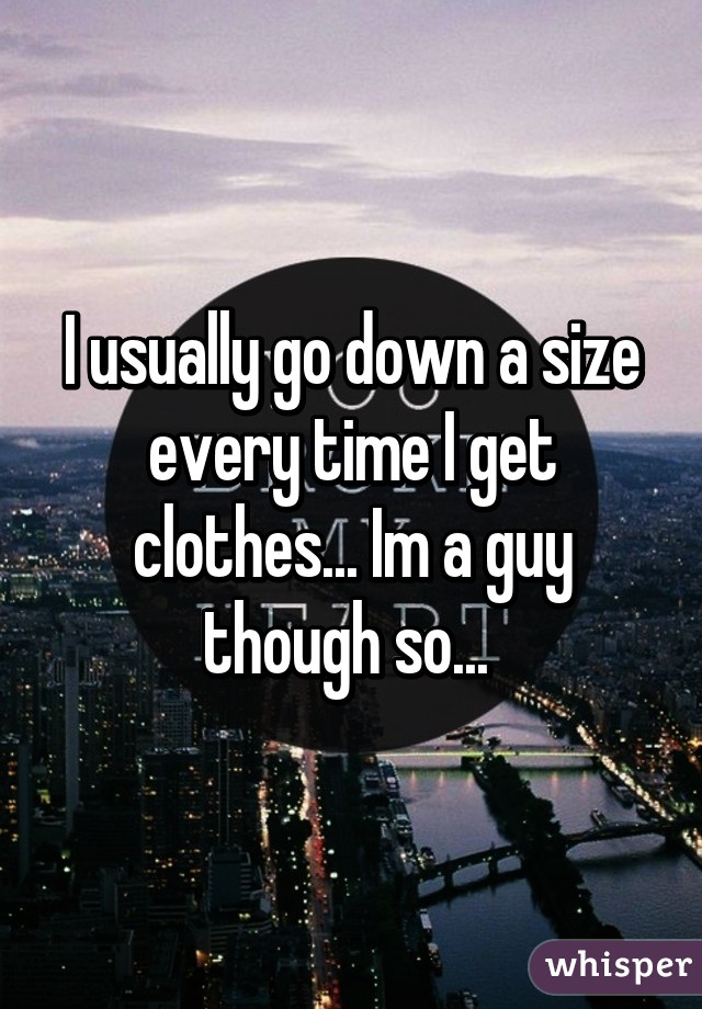 I usually go down a size every time I get clothes... Im a guy though so... 