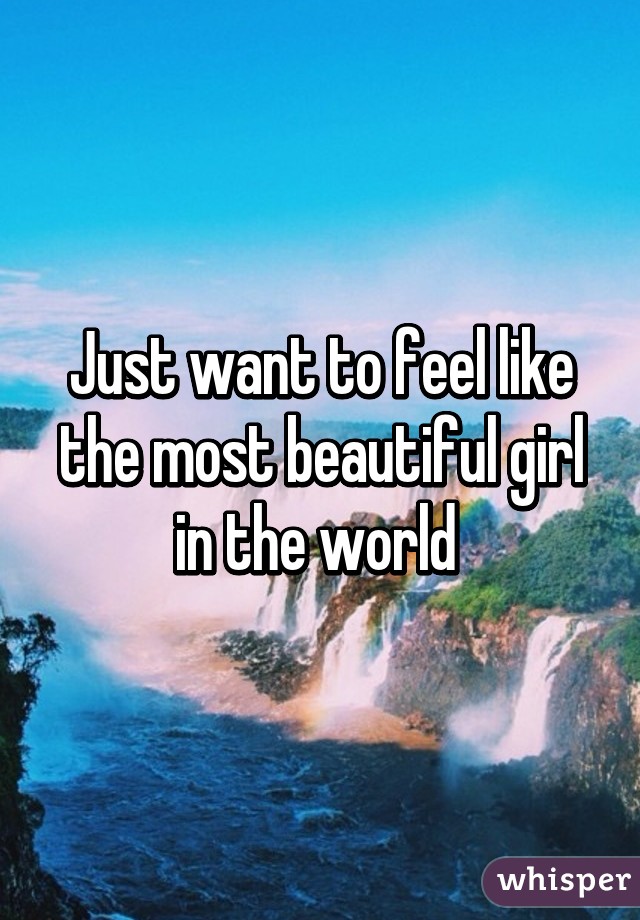 Just want to feel like the most beautiful girl in the world 